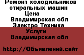 Ремонт холодильников стиральных машин › Цена ­ 200 - Владимирская обл. Электро-Техника » Услуги   . Владимирская обл.